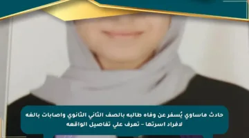 حادث مأساوي يُسفر عن وفاة طالبة بالصف الثاني الثانوي وإصابات بالغة لأفراد أسرتها – تعرف على تفاصيل الواقعة